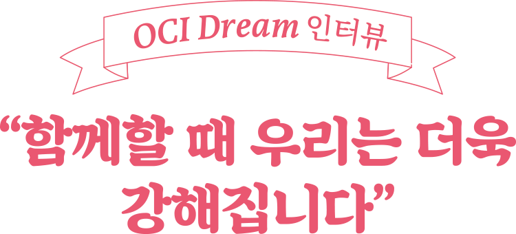 OCI Dream 인터뷰 함께할 때 우리는 더욱 강해집니다
